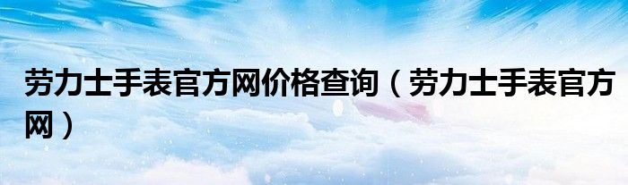 JBO竞博体育：劳力士手表官方网价格查询（劳力士手表官方网）(图1)